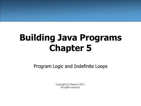 Building Java Programs Chapter 5 Program Logic and Indefinite Loops Copyright (c) Pearson 2013. All rights reserved.