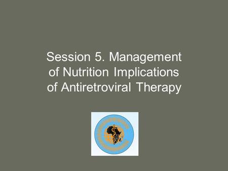 Session 5. Management of Nutrition Implications of Antiretroviral Therapy.