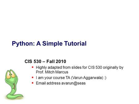 Python: A Simple Tutorial CIS 530 – Fall 2010  Highly adapted from slides for CIS 530 originally by Prof. Mitch Marcus  I am your course TA (Varun Aggarwala)