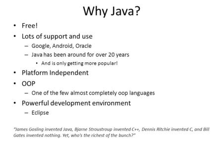 Why Java? Free! Lots of support and use – Google, Android, Oracle – Java has been around for over 20 years And is only getting more popular! Platform Independent.