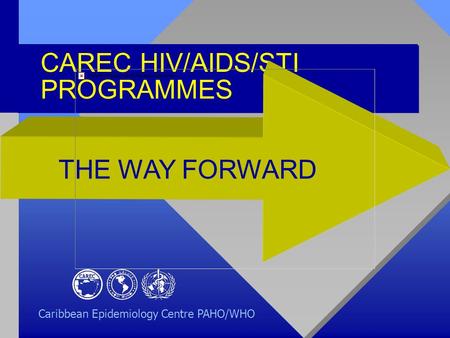 CAREC HIV/AIDS/STI PROGRAMMES THE WAY FORWARD Caribbean Epidemiology Centre PAHO/WHO.