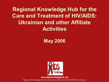 Www.aidsknowledgehub.org Regional Knowledge Hub for the Care and Treatment of HIV/AIDS in Eurasia Regional Knowledge Hub for the Care and Treatment of.