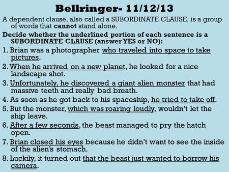 Bellringer- 11/12/13 A dependent clause, also called a SUBORDINATE CLAUSE, is a group of words that cannot stand alone. Decide whether the underlined portion.