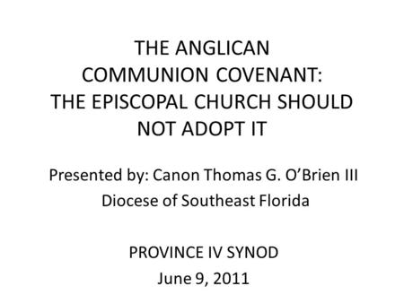 THE ANGLICAN COMMUNION COVENANT: THE EPISCOPAL CHURCH SHOULD NOT ADOPT IT Presented by: Canon Thomas G. O’Brien III Diocese of Southeast Florida PROVINCE.