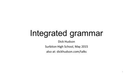 Integrated grammar Dick Hudson Surbiton High School, May 2015 also at: dickhudson.com/talks 1.