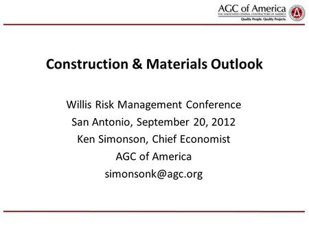 Construction & Materials Outlook Willis Risk Management Conference San Antonio, September 20, 2012 Ken Simonson, Chief Economist AGC of America