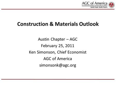 Construction & Materials Outlook Austin Chapter – AGC February 25, 2011 Ken Simonson, Chief Economist AGC of America