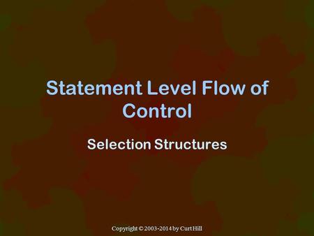 Statement Level Flow of Control Selection Structures Copyright © 2003-2014 by Curt Hill.