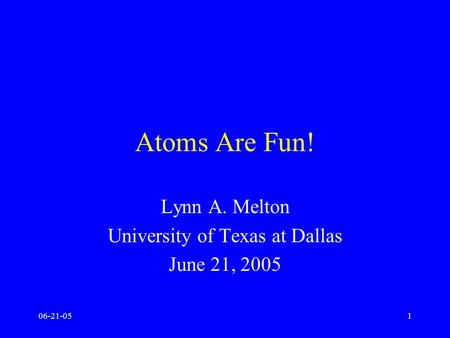 06-21-051 Atoms Are Fun! Lynn A. Melton University of Texas at Dallas June 21, 2005.