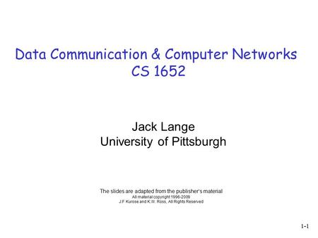 Data Communication & Computer Networks CS 1652 The slides are adapted from the publisher’s material All material copyright 1996-2009 J.F Kurose and K.W.