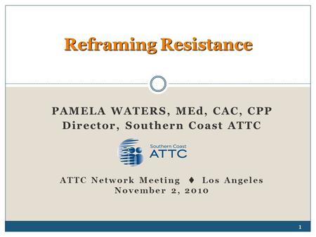 PAMELA WATERS, MEd, CAC, CPP Director, Southern Coast ATTC ATTC Network Meeting  Los Angeles November 2, 2010 Reframing Resistance 1.