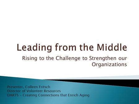 Rising to the Challenge to Strengthen our Organizations Presenter, Colleen Fritsch Director of Volunteer Resources DARTS - Creating Connections that Enrich.