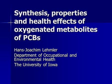 Synthesis, properties and health effects of oxygenated metabolites of PCBs Hans-Joachim Lehmler Department of Occupational and Environmental Health The.