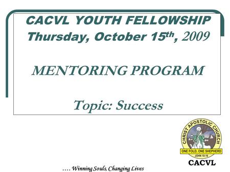 …. Winning Souls, Changing Lives CACVL CACVL YOUTH FELLOWSHIP Thursday, October 15 th, 2009 MENTORING PROGRAM Topic: Success.