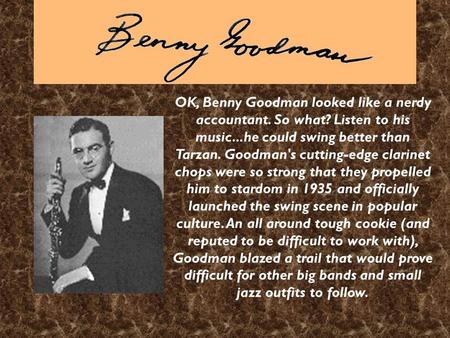 OK, Benny Goodman looked like a nerdy accountant. So what? Listen to his music...he could swing better than Tarzan. Goodman's cutting-edge clarinet chops.