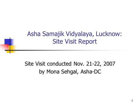 1 Asha Samajik Vidyalaya, Lucknow: Site Visit Report Site Visit conducted Nov. 21-22, 2007 by Mona Sehgal, Asha-DC.