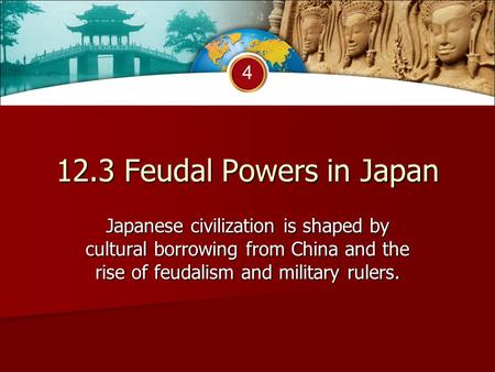 4 12.3 Feudal Powers in Japan Japanese civilization is shaped by cultural borrowing from China and the rise of feudalism and military rulers.