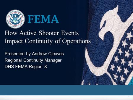 1 How Active Shooter Events Impact Continuity of Operations Presented by Andrew Cleaves Regional Continuity Manager DHS FEMA Region X.