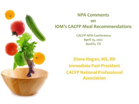 NPA Comments on IOM’s CACFP Meal Recommendations CACFP NPA Conference April 13, 2012 Austin, TX Diane Hogan, MS, RD Immediate Past-President CACFP National.