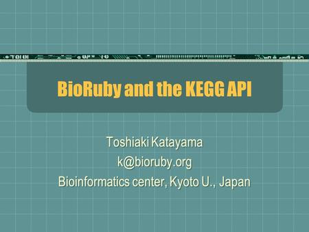 BioRuby and the KEGG API Toshiaki Katayama Bioinformatics center, Kyoto U., Japan Toshiaki Katayama Bioinformatics center,