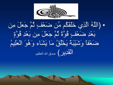 (اللَّهُ الَّذِي خَلَقَكُم مِّن ضَعْفٍ ثُمَّ جَعَلَ مِن بَعْدِ ضَعْفٍ قُوَّةً ثُمَّ جَعَلَ مِن بَعْدِ قُوَّةٍ ضَعْفاً وَشَيْبَةً يَخْلُقُ مَا يَشَاء وَهُوَ