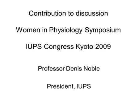 Contribution to discussion Women in Physiology Symposium IUPS Congress Kyoto 2009 Professor Denis Noble President, IUPS.