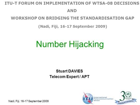 Nadi, Fiji, 16-17 September 2009 Number Hijacking Stuart DAVIES Telecom Expert / APT ITU-T FORUM ON IMPLEMENTATION OF WTSA-08 DECISIONS AND WORKSHOP ON.