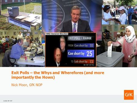 © 2010 GfK NOP Exit Polls – the Whys and Wherefores (and more importantly the Hows) Nick Moon, GfK NOP.