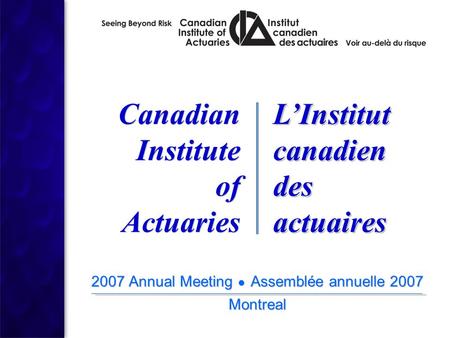 2007 Annual Meeting ● Assemblée annuelle 2007 Montreal 2007 Annual Meeting ● Assemblée annuelle 2007 Montreal Canadian Institute of Actuaries Canadian.