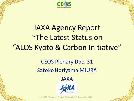 JAXA Agency Report ~The Latest Status on “ALOS Kyoto & Carbon Initiative” CEOS Plenary Doc. 31 Satoko Horiyama MIURA JAXA 1 23 rd CEOS Plenary I Phuket,