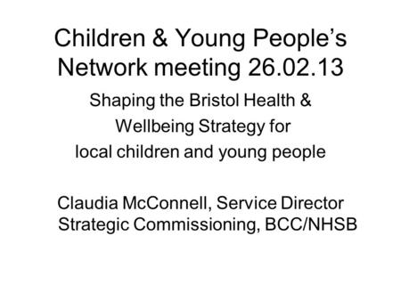 Children & Young People’s Network meeting 26.02.13 Shaping the Bristol Health & Wellbeing Strategy for local children and young people Claudia McConnell,