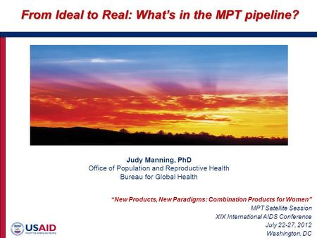 Judy Manning, PhD Office of Population and Reproductive Health Bureau for Global Health From Ideal to Real: What’s in the MPT pipeline? “New Products,