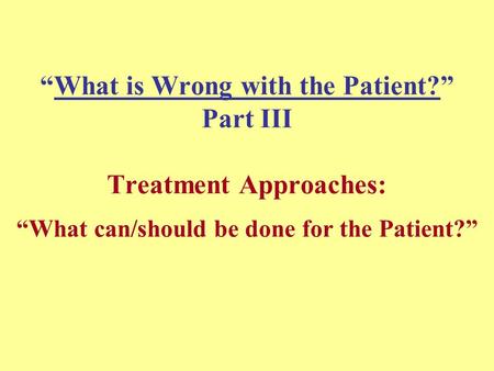 “What is Wrong with the Patient?” Part III Treatment Approaches: “What can/should be done for the Patient?”