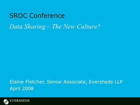 SROC Conference Data Sharing – The New Culture? Elaine Fletcher, Senior Associate, Eversheds LLP April 2008.