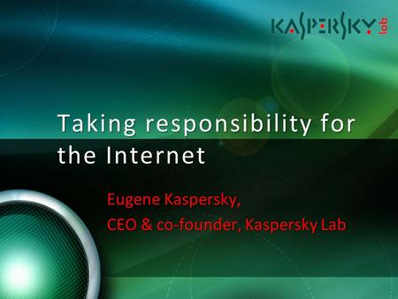 Taking responsibility for the Internet Eugene Kaspersky, CEO & co-founder, Kaspersky Lab.