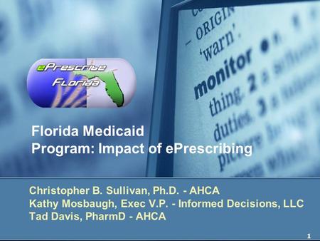 1 Florida Medicaid Program: Impact of ePrescribing Christopher B. Sullivan, Ph.D. - AHCA Kathy Mosbaugh, Exec V.P. - Informed Decisions, LLC Tad Davis,