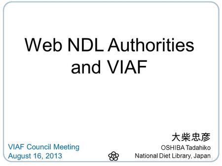 Web NDL Authorities and VIAF 大柴忠彦 OSHIBA Tadahiko National Diet Library, Japan 1 VIAF Council Meeting August 16, 2013.