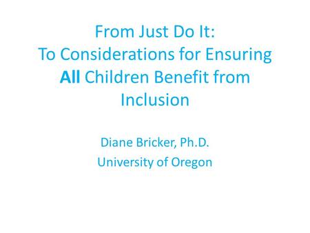 From Just Do It: To Considerations for Ensuring All Children Benefit from Inclusion Diane Bricker, Ph.D. University of Oregon.