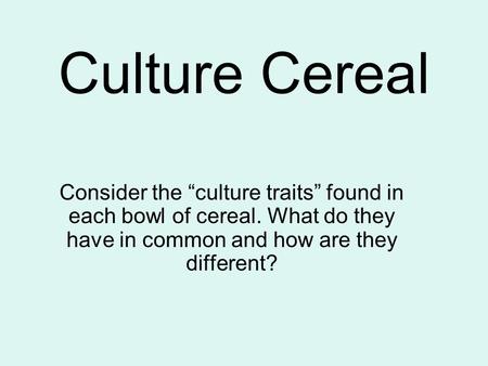 Culture Cereal Consider the “culture traits” found in each bowl of cereal. What do they have in common and how are they different?