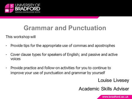 Grammar and Punctuation Louise Livesey Academic Skills Adviser This workshop will -Provide tips for the appropriate use of commas and apostrophes -Cover.