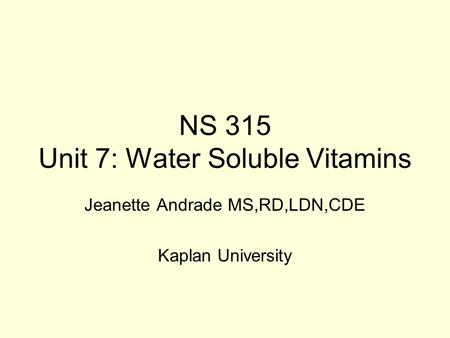 NS 315 Unit 7: Water Soluble Vitamins Jeanette Andrade MS,RD,LDN,CDE Kaplan University.