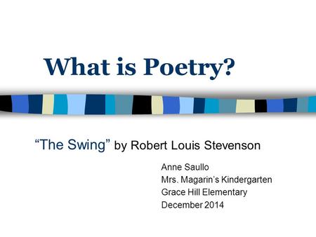 What is Poetry? “The Swing” by Robert Louis Stevenson Anne Saullo Mrs. Magarin’s Kindergarten Grace Hill Elementary December 2014.