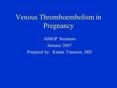 Venous Thromboembolism in Pregnancy AIMGP Seminars January 2007 Prepared by: Katina Tzanetos, MD.