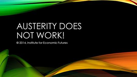 AUSTERITY DOES NOT WORK! © 2014, Institute for Economic Futures.