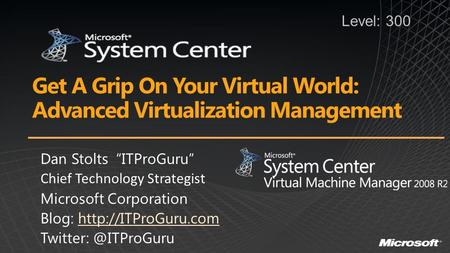 Get A Grip On Your Virtual World: Advanced Virtualization Management Dan Stolts “ITProGuru” Chief Technology Strategist Microsoft Corporation Blog: