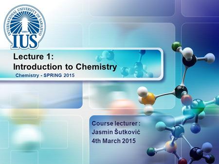 LOGO Course lecturer : Jasmin Šutković 4th March 2015 Chemistry - SPRING 2015 Lecture 1: Introduction to Chemistry.