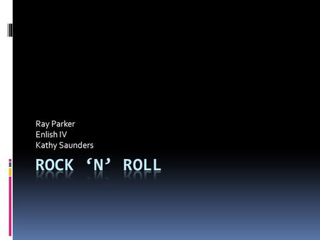 Ray Parker Enlish IV Kathy Saunders. Rock ‘N’ Roll  I chose Rock ‘N’ Roll because I love music  I learned about when it started  I learned about different.