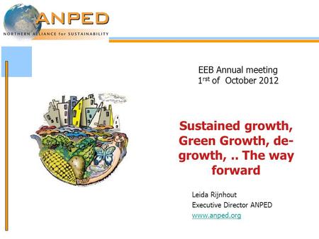 EEB Annual meeting 1 rst of October 2012 Sustained growth, Green Growth, de- growth,.. The way forward Leida Rijnhout Executive Director ANPED www.anped.org.