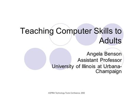 ASPIRA Technology Tools Conference, 2002 Teaching Computer Skills to Adults Angela Benson Assistant Professor University of Illinois at Urbana- Champaign.