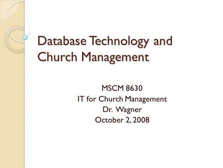 Database Technology and Church Management MSCM 8630 IT for Church Management Dr. Wagner October 2, 2008.